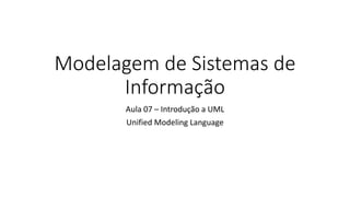 Modelagem de Sistemas de
Informação
Aula 07 – Introdução a UML
Unified Modeling Language
 
