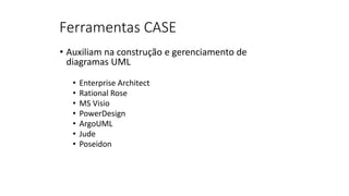 Ferramentas CASE
• Auxiliam na construção e gerenciamento de
diagramas UML
• Enterprise Architect
• Rational Rose
• MS Visio
• PowerDesign
• ArgoUML
• Jude
• Poseidon
 