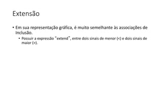 Extensão
• Em sua representação gráfica, é muito semelhante às associações de
Inclusão.
• Possuir a expressão “extend”, entre dois sinais de menor (<) e dois sinais de
maior (>).
 
