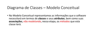 Diagrama de Classes – Modelo Conceitual
• No Modelo Conceitual representamos as informações que o software
necessitará em termos de classes e seus atributos, bem como suas
associações, não modelando, nessa etapa, os métodos que esta
classe terá.
 