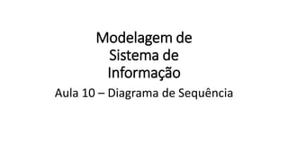 Modelagem de
Sistema de
Informação
Aula 10 – Diagrama de Sequência
 