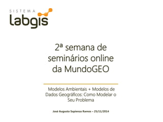 Modelos Ambientais + Modelos de Dados Geográficos: Como Modelar o Seu Problema 
José Augusto Sapienza Ramos – 25/11/2014 
2ª semana de seminários online da MundoGEO  