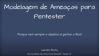 Modelagem de Ameaças para 
Pentester 
Porque nem sempre o objetivo é ganhar o Root 
Leandro Rocha 
Security BSides São Paulo (Co0L BSidesSP) - Edição 10 
 