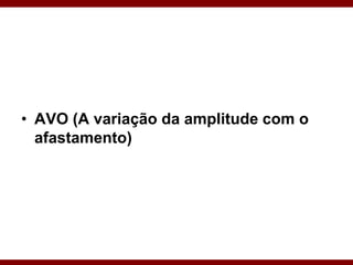 • AVO (A variação da amplitude com o
afastamento)
 
