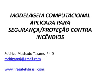 MODELAGEM COMPUTACIONAL
APLICADA PARA
SEGURANÇA/PROTEÇÃO CONTRA
INCÊNDIOS
Rodrigo Machado Tavares, Ph.D.
rodrigotmj@gmail.com
www.firesafetybrasil.com
 