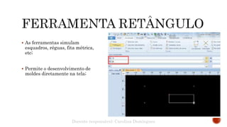  As ferramentas simulam
esquadros, réguas, fita métrica,
etc;
 Permite o desenvolvimento de
moldes diretamente na tela;
Docente responsável: Carolina Domingues
 