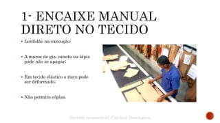  Lentidão na execução;
 A marca de giz, caneta ou lápis
pode não se apagar;
 Em tecido elástico o risco pode
ser deformado;
 Não permite cópias.
Docente responsável: Carolina Domingues
 