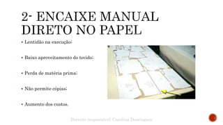  Lentidão na execução;
 Baixo aproveitamento do tecido;
 Perda de matéria prima;
 Não permite cópias;
 Aumento dos custos.
Docente responsável: Carolina Domingues
 