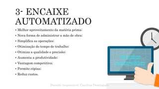  Melhor aproveitamento da matéria prima;
 Nova forma de administrar a mão de obra;
 Simplifica as operações;
 Otimização do tempo de trabalho;
 Otimiza a qualidade e precisão;
 Aumenta a produtividade;
 Vantagem competitiva;
 Permite cópias;
 Reduz custos.
Docente responsável: Carolina Domingues
 