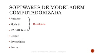  Audaces;
 Moda 1;
 RZ CAD Têxtil;
 Gerber;
 Investrônica;
 Lectra...
Brasileiros
Docente responsável: Carolina Domingues
 