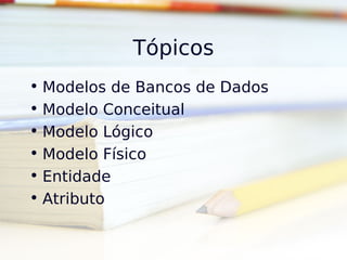 Tópicos
• Modelos de Bancos de Dados
• Modelo Conceitual
• Modelo Lógico
• Modelo Físico
• Entidade
• Atributo
 