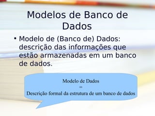 Modelos de Banco de
         Dados
• Modelo de (Banco de) Dados:
  descrição das informações que
  estão armazenadas em um banco
  de dados.

                   Modelo de Dados
                            =
   Descrição formal da estrutura de um banco de dados
 