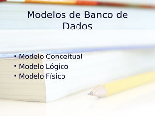 Modelos de Banco de
         Dados


• Modelo Conceitual
• Modelo Lógico
• Modelo Físico
 