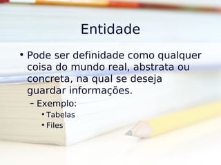 Entidade
• Pode ser definidade como qualquer
  coisa do mundo real, abstrata ou
  concreta, na qual se deseja
  guardar informações.
  – Exemplo:
    • Tabelas
    • Files
 