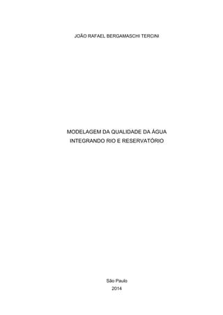 JOÃO RAFAEL BERGAMASCHI TERCINI
MODELAGEM DA QUALIDADE DA ÁGUA
INTEGRANDO RIO E RESERVATÓRIO
São Paulo
2014
 