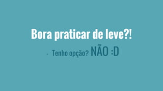 Bora praticar de leve?! 
- Tenho opção? NÃO :D 
 