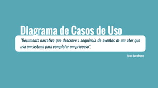 Diagrama de Casos de Uso 
"Documento narrativo que descreve a sequência de eventos de um ator que 
usa um sistema para completar um processo". 
Ivan Jacobson 
 
