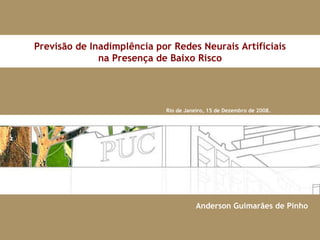 Rio de Janeiro, 15 de Dezembro de 2008. Previsão de Inadimplência por Redes Neurais Artificiais na Presença de Baixo Risco Anderson Guimarães de Pinho 