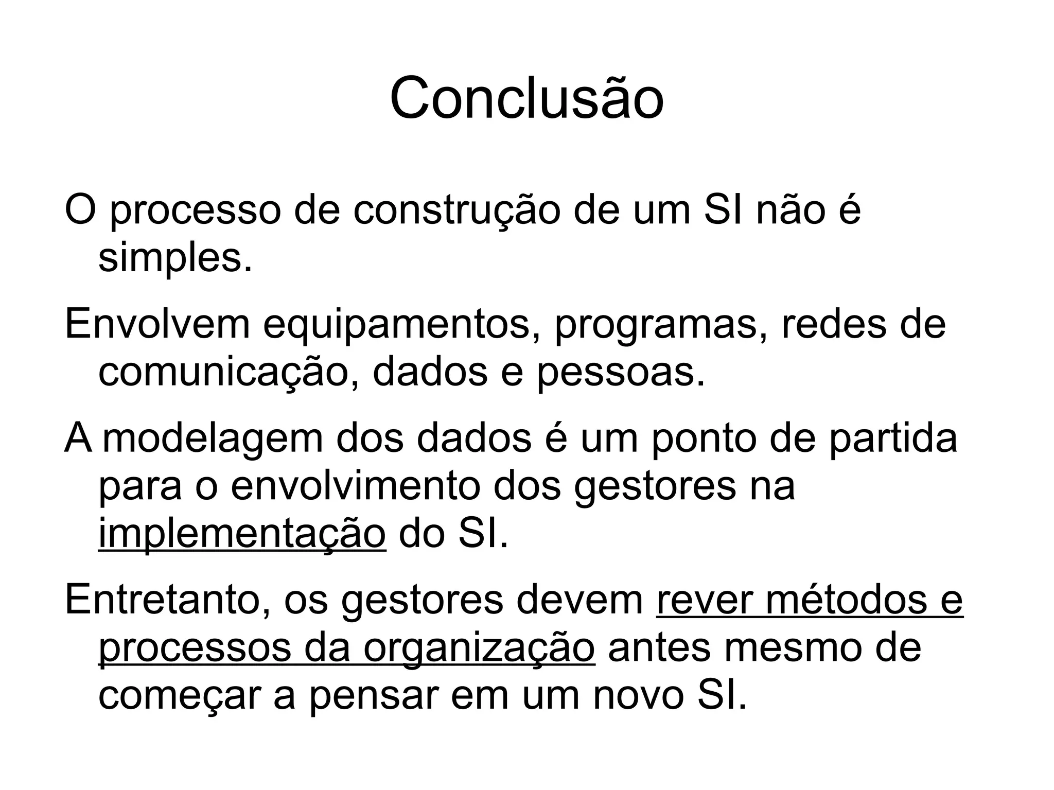 Conclusão
O processo de construção de um SI não é
 simples.
Envolvem equipamentos, programas, redes de
 comunicação, dados e pessoas.
A modelagem dos dados é um ponto de partida
  para o envolvimento dos gestores na
  implementação do SI.
Entretanto, os gestores devem rever métodos e
 processos da organização antes mesmo de
 começar a pensar em um novo SI.
 