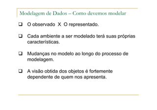 O observado X O representado.
Cada ambiente a ser modelado terá suas próprias
características.
Mudanças no modelo ao longo do processo de
modelagem.
A visão obtida dos objetos é fortemente
dependente de quem nos apresenta.
Modelagem de Dados – Como devemos modelar
 