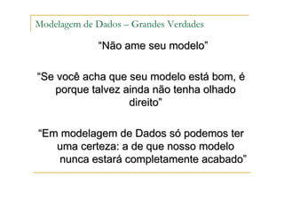 “
“N
Nã
ão ame seu modelo
o ame seu modelo”
”
“
“Se voc
Se você
ê acha que seu modelo est
acha que seu modelo está
á bom,
bom, é
é
porque talvez ainda n
porque talvez ainda nã
ão tenha olhado
o tenha olhado
direito
direito”
”
“
“Em modelagem de Dados s
Em modelagem de Dados só
ó podemos ter
podemos ter
uma certeza: a de que nosso modelo
uma certeza: a de que nosso modelo
nunca estar
nunca estará
á completamente acabado
completamente acabado”
”
Modelagem de Dados – Grandes Verdades
 
