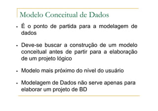 É o ponto de partida para a modelagem de
dados
Deve-se buscar a construção de um modelo
conceitual antes de partir para a elaboração
de um projeto lógico
Modelo mais próximo do nível do usuário
Modelagem de Dados não serve apenas para
elaborar um projeto de BD
Modelo Conceitual de Dados
 
