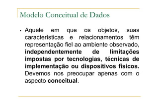 Aquele em que os objetos, suas
características e relacionamentos têm
representação fiel ao ambiente observado,
independentemente de limitações
impostas por tecnologias, técnicas de
implementação ou dispositivos físicos.
Devemos nos preocupar apenas com o
aspecto conceitual.
Modelo Conceitual de Dados
 
