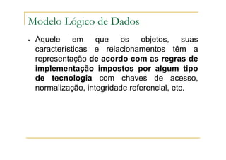 Aquele em que os objetos, suas
características e relacionamentos têm a
representação de acordo com as regras de
implementação impostos por algum tipo
de tecnologia com chaves de acesso,
normalização, integridade referencial, etc.
Modelo Lógico de Dados
 