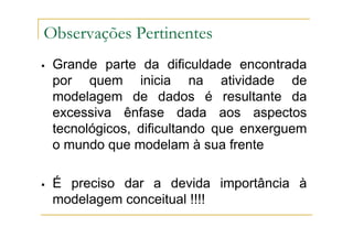Grande parte da dificuldade encontrada
por quem inicia na atividade de
modelagem de dados é resultante da
excessiva ênfase dada aos aspectos
tecnológicos, dificultando que enxerguem
o mundo que modelam à sua frente
É preciso dar a devida importância à
modelagem conceitual !!!!
Observações Pertinentes
 