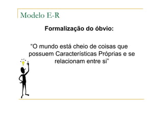 Formalização do óbvio:
“O mundo está cheio de coisas que
possuem Características Próprias e se
relacionam entre si”
Modelo E-R
 