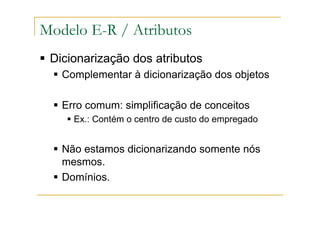 Dicionarização dos atributos
Complementar à dicionarização dos objetos
Erro comum: simplificação de conceitos
Ex.: Contém o centro de custo do empregado
Não estamos dicionarizando somente nós
mesmos.
Domínios.
Modelo E-R / Atributos
 