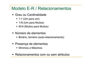Grau ou Cardinalidade
1:1 (Um para um)
1:N (Um para Muitos)
M:N (Muitos para Muitos)
Número de elementos
Binário, ternário (auto-relacionamento)
Presença de elementos
Mínimos e Máximos
Relacionamentos com ou sem atributos
Modelo E-R / Relacionamentos
 