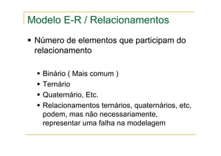 Número de elementos que participam do
relacionamento
Binário ( Mais comum )
Ternário
Quaternário, Etc.
Relacionamentos ternários, quaternários, etc,
podem, mas não necessariamente,
representar uma falha na modelagem
Modelo E-R / Relacionamentos
 