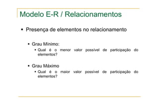 Presença de elementos no relacionamento
Grau Mínimo:
Qual é o menor valor possível de participação do
elementos?
Grau Máximo
Qual é o maior valor possível de participação do
elementos?
Modelo E-R / Relacionamentos
 