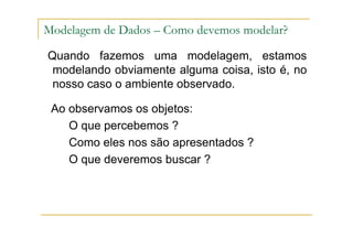 Quando fazemos uma modelagem, estamos
modelando obviamente alguma coisa, isto é, no
nosso caso o ambiente observado.
Ao observamos os objetos:
O que percebemos ?
Como eles nos são apresentados ?
O que deveremos buscar ?
Modelagem de Dados – Como devemos modelar?
 