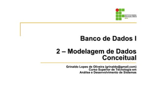 Banco de Dados I
Banco de Dados I
2
2 –
– Modelagem de Dados
Modelagem de Dados
Conceitual
Conceitual
Grinaldo
Grinaldo Lopes de Oliveira (
Lopes de Oliveira (grinaldo
grinaldo@
@gmail
gmail.com)
.com)
Curso Superior de Tecnologia em
Curso Superior de Tecnologia em
An
Aná
álise e Desenvolvimento de Sistemas
lise e Desenvolvimento de Sistemas
 