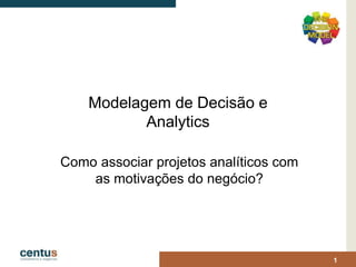 Modelagem de Decisão e
Analytics
Como associar projetos analíticos com
as motivações do negócio?
1
 