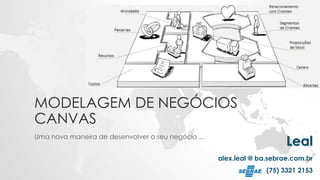 MODELAGEM DE NEGÓCIOS
CANVAS
Uma nova maneira de desenvolver o seu negócio ...
Leal
alex.leal @ ba.sebrae.com.br
(75) 3321 2153
 
