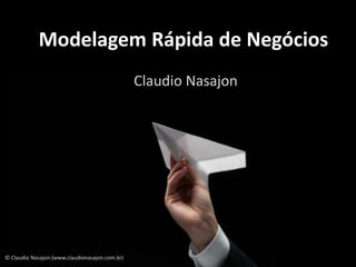 Modelagem Rápida de Negócios
                                                Claudio Nasajon




© Claudio Nasajon (www.claudionasajon.com.br)
 