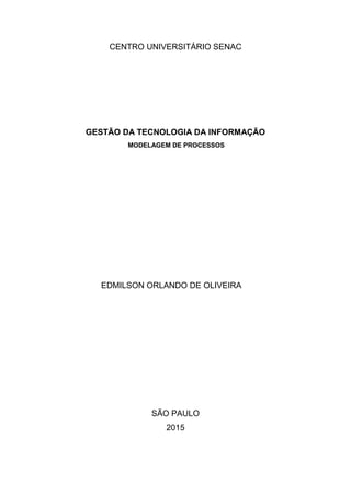 CENTRO UNIVERSITÁRIO SENAC
GESTÃO DA TECNOLOGIA DA INFORMAÇÃO
MODELAGEM DE PROCESSOS
EDMILSON ORLANDO DE OLIVEIRA
SÃO PAULO
2015
 