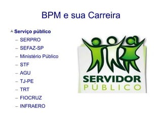 BPM e sua Carreira 
Serviço público 
– SERPRO 
– SEFAZ-SP 
– Ministério Público 
– STF 
– AGU 
– TJ-PE 
– TRT 
– FIOCRUZ 
– INFRAERO 
 