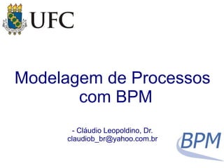 Modelagem de Processos 
com BPM 
- Cláudio Leopoldino, Dr. 
claudiob_br@yahoo.com.br 
 