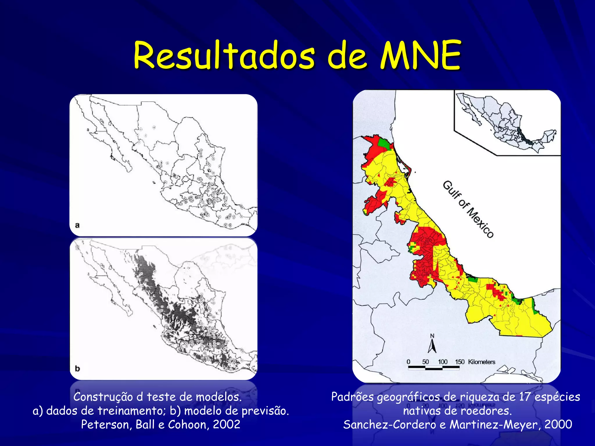 Resultados de MNE




       Construção d teste de modelos.             Padrões geográficos de riqueza de 17 espécies
a) dados de treinamento; b) modelo de previsão.               nativas de roedores.
         Peterson, Ball e Cohoon, 2002              Sanchez-Cordero e Martinez-Meyer, 2000
 