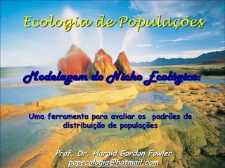 Ecologia de Populações


Modelagem do Nicho Ecológico:

Uma ferramenta para avaliar os padrões de
        distribuição de populações


      Prof. Dr. Harold Gordon Fowler
         popecologia@hotmail.com
 