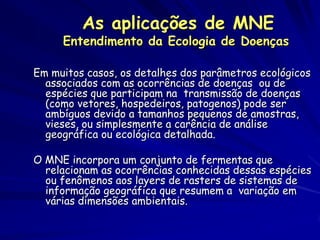 As aplicações de MNE
     Entendimento da Ecologia de Doenças

Em muitos casos, os detalhes dos parâmetros ecológicos
  as...