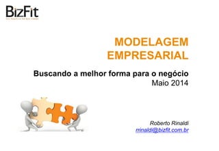 MODELAGEM
EMPRESARIAL
Buscando a melhor forma para o negócio
Maio 2014
Roberto Rinaldi
rrinaldi@bizfit.com.br
 