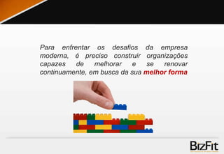 Para enfrentar os desafios da empresa
moderna, é preciso construir organizações
capazes de melhorar e se renovar
continuamente, em busca da sua melhor forma
 
