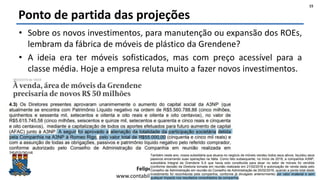 Felipe Pontes
www.contabilidademq.com.br
Ponto de partida das projeções
• Sobre os novos investimentos, para manutenção ou expansão dos ROEs,
lembram da fábrica de móveis de plástico da Grendene?
• A ideia era ter móveis sofisticados, mas com preço acessível para a
classe média. Hoje a empresa reluta muito a fazer novos investimentos.
15
 