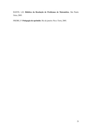 21
DANTE, L.R. Didática da Resolução de Problemas de Matemática. São Paulo:
Ática, 2003.
FREIRE, P. Pedagogia do oprimido. Rio de janeiro: Paz e Terra, 2005.
 