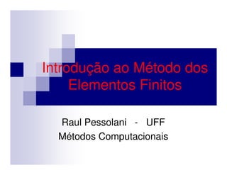 Introdução ao Método dos
     Elementos Finitos

  Raul Pessolani - UFF
  Métodos Computacionais
 